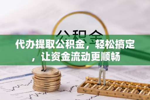 禅城代办提取公积金，轻松搞定，让资金流动更顺畅