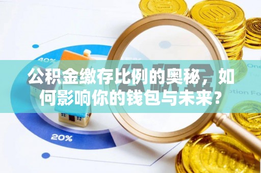 禅城公积金缴存比例的奥秘，如何影响你的钱包与未来？