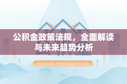 禅城公积金政策法规，全面解读与未来趋势分析