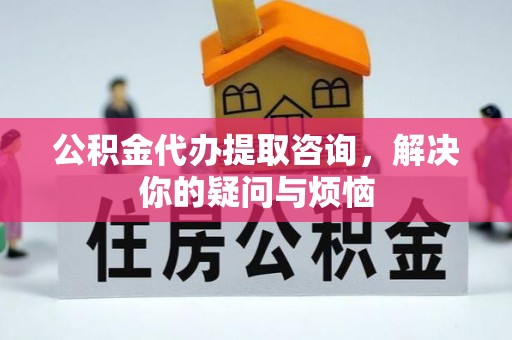 禅城公积金代办提取咨询，解决你的疑问与烦恼
