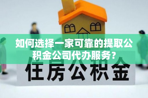 禅城如何选择一家可靠的提取公积金公司代办服务？