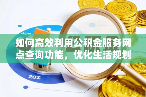 禅城如何高效利用公积金服务网点查询功能，优化生活规划