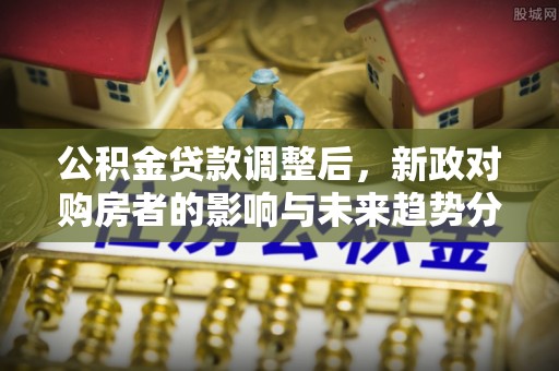 禅城公积金贷款调整后，新政对购房者的影响与未来趋势分析