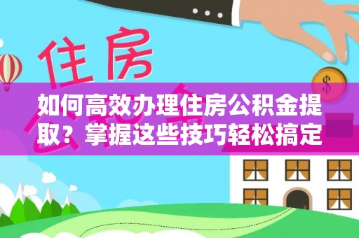 禅城如何高效办理住房公积金提取？掌握这些技巧轻松搞定