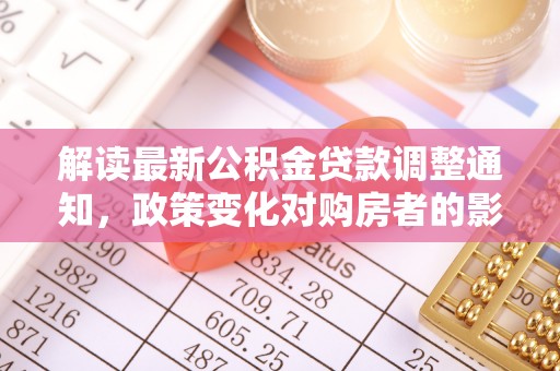 禅城解读最新公积金贷款调整通知，政策变化对购房者的影响