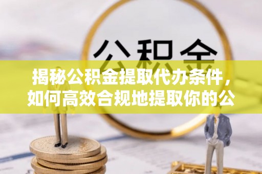 禅城揭秘公积金提取代办条件，如何高效合规地提取你的公积金