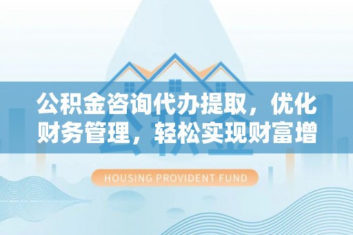 禅城公积金咨询代办提取，优化财务管理，轻松实现财富增值