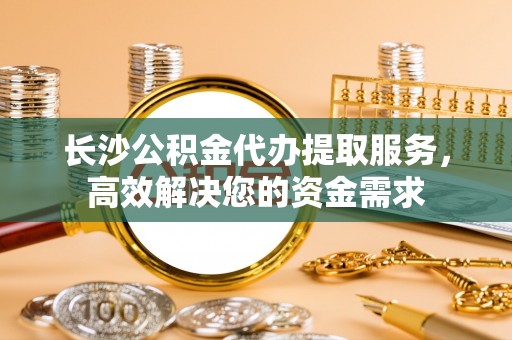 禅城长沙公积金代办提取服务，高效解决您的资金需求