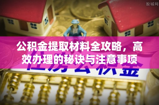 禅城公积金提取材料全攻略，高效办理的秘诀与注意事项