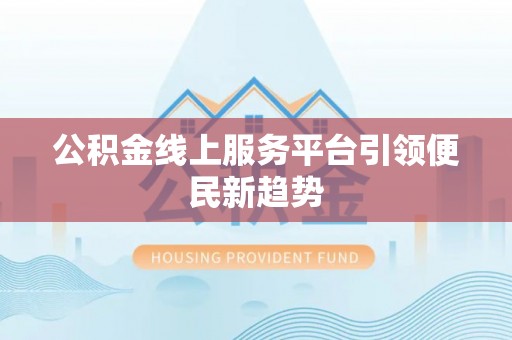禅城公积金线上服务平台引领便民新趋势