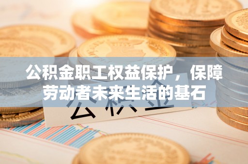 禅城公积金职工权益保护，保障劳动者未来生活的基石