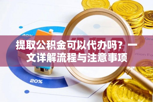 禅城提取公积金可以代办吗？一文详解流程与注意事项