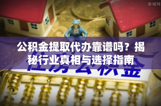 禅城公积金提取代办靠谱吗？揭秘行业真相与选择指南