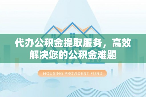 禅城代办公积金提取服务，高效解决您的公积金难题