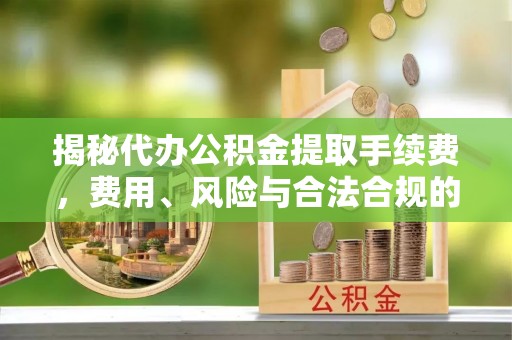 禅城揭秘代办公积金提取手续费，费用、风险与合法合规的全解析