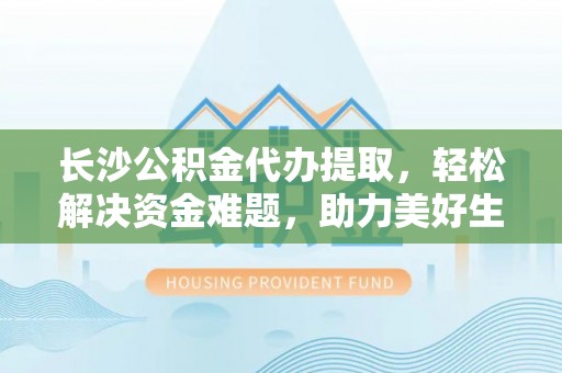 禅城长沙公积金代办提取，轻松解决资金难题，助力美好生活