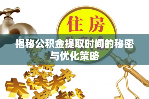 禅城揭秘公积金提取时间的秘密与优化策略