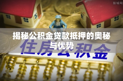 禅城揭秘公积金贷款抵押的奥秘与优势