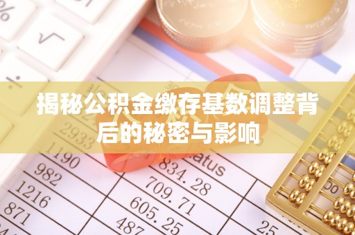 禅城揭秘公积金缴存基数调整背后的秘密与影响