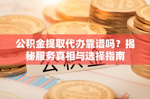 禅城公积金提取代办靠谱吗？揭秘服务真相与选择指南