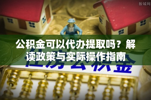 禅城公积金可以代办提取吗？解读政策与实际操作指南