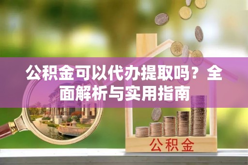 禅城公积金可以代办提取吗？全面解析与实用指南