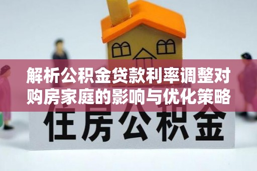 禅城解析公积金贷款利率调整对购房家庭的影响与优化策略
