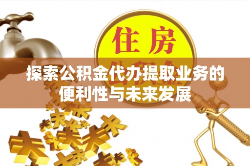 禅城探索公积金代办提取业务的便利性与未来发展