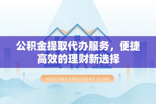 禅城公积金提取代办服务，便捷高效的理财新选择