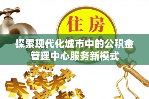 禅城探索现代化城市中的公积金管理中心服务新模式