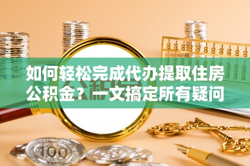 禅城如何轻松完成代办提取住房公积金？一文搞定所有疑问