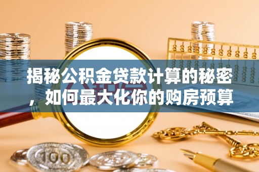 禅城揭秘公积金贷款计算的秘密，如何最大化你的购房预算