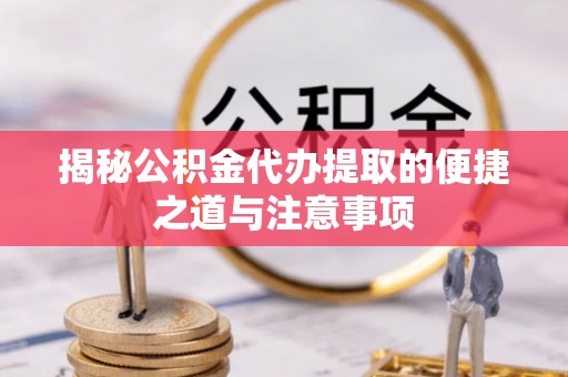 禅城揭秘公积金代办提取的便捷之道与注意事项