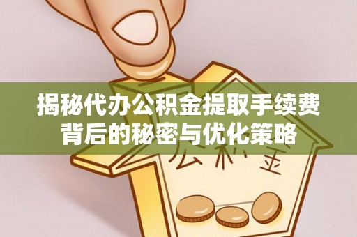 禅城揭秘代办公积金提取手续费背后的秘密与优化策略