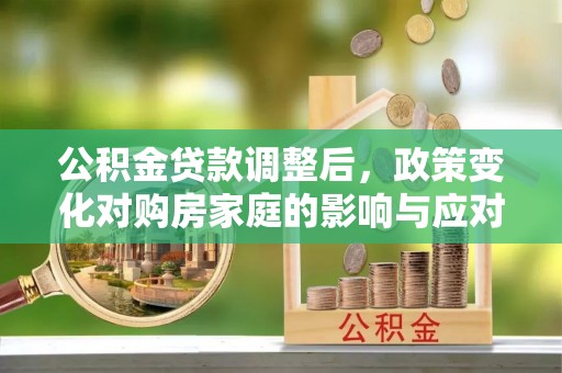 禅城公积金贷款调整后，政策变化对购房家庭的影响与应对策略