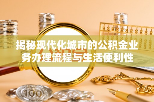 禅城揭秘现代化城市的公积金业务办理流程与生活便利性