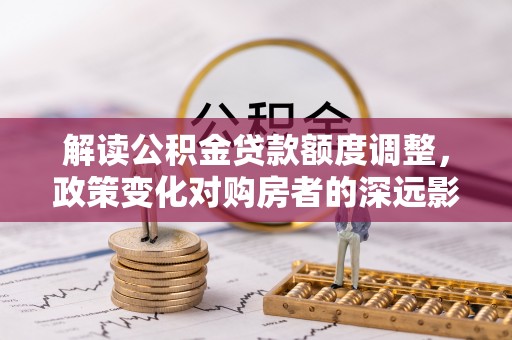 禅城解读公积金贷款额度调整，政策变化对购房者的深远影响