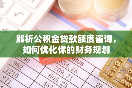 禅城解析公积金贷款额度咨询，如何优化你的财务规划
