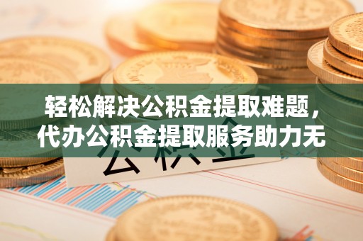 禅城轻松解决公积金提取难题，代办公积金提取服务助力无忧生活