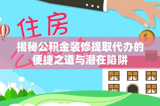 禅城揭秘公积金装修提取代办的便捷之道与潜在陷阱