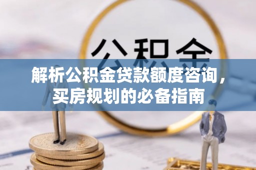 禅城解析公积金贷款额度咨询，买房规划的必备指南
