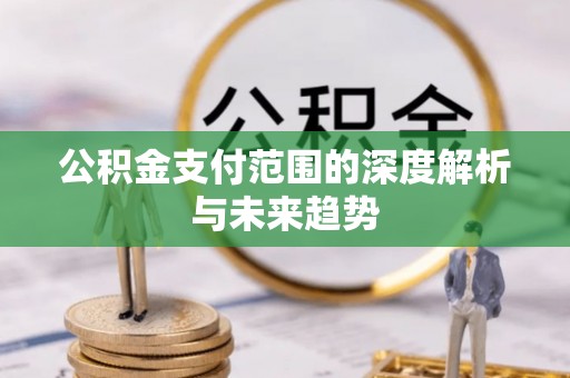 禅城公积金支付范围的深度解析与未来趋势