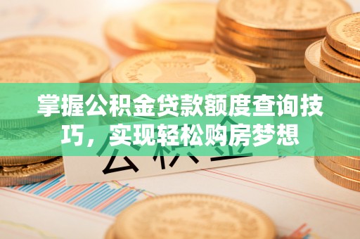 禅城掌握公积金贷款额度查询技巧，实现轻松购房梦想