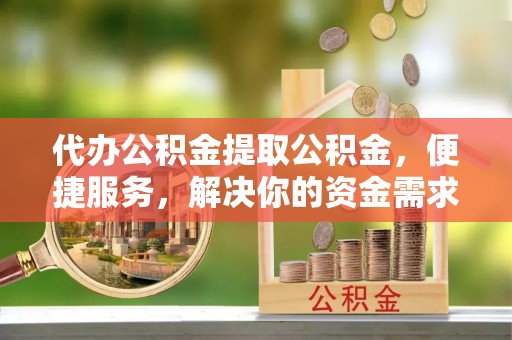 禅城代办公积金提取公积金，便捷服务，解决你的资金需求