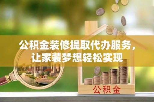 禅城公积金装修提取代办服务，让家装梦想轻松实现