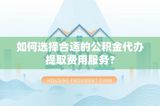 禅城如何选择合适的公积金代办提取费用服务？