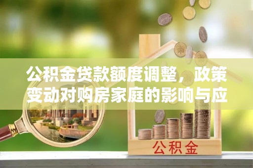 禅城公积金贷款额度调整，政策变动对购房家庭的影响与应对策略