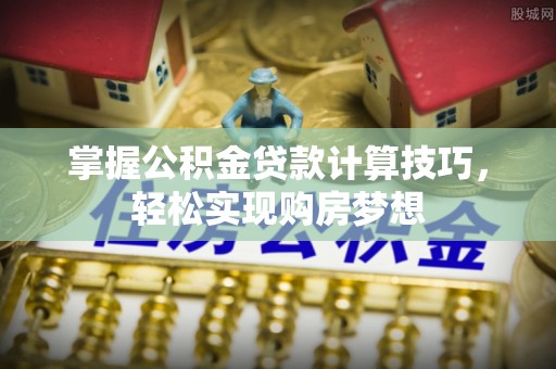 禅城掌握公积金贷款计算技巧，轻松实现购房梦想
