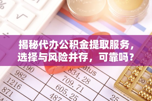 禅城揭秘代办公积金提取服务，选择与风险并存，可靠吗？