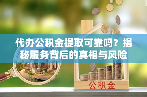 禅城代办公积金提取可靠吗？揭秘服务背后的真相与风险